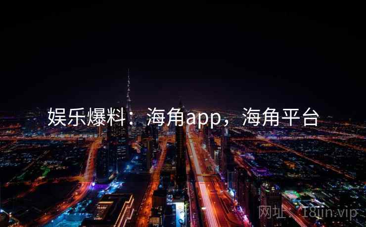 娱乐爆料：海角app，海角平台
