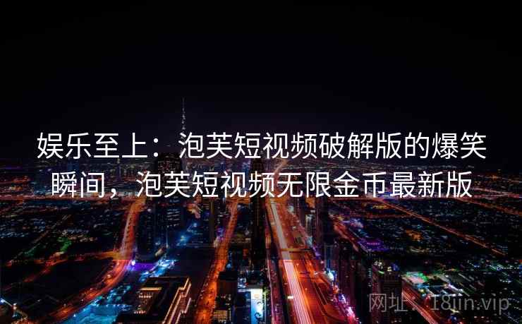 娱乐至上：泡芙短视频破解版的爆笑瞬间，泡芙短视频无限金币最新版