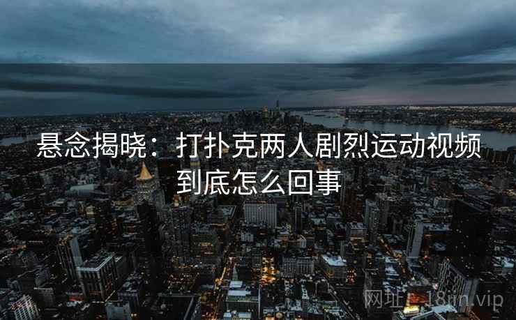 悬念揭晓:打扑克两人剧烈运动视频到底怎么回事