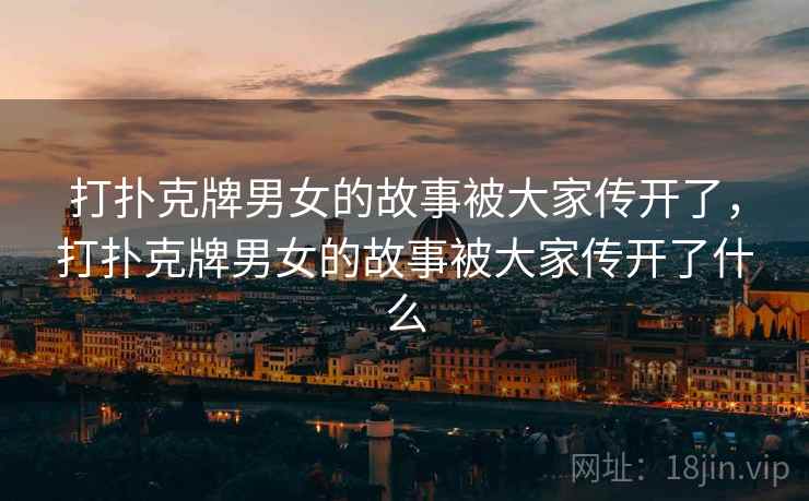 打扑克牌男女的故事被大家传开了，打扑克牌男女的故事被大家传开了什么