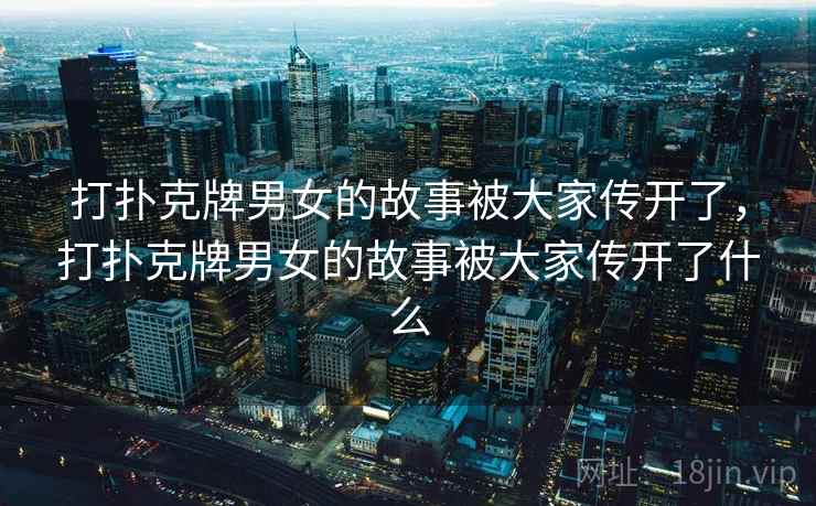 打扑克牌男女的故事被大家传开了，打扑克牌男女的故事被大家传开了什么