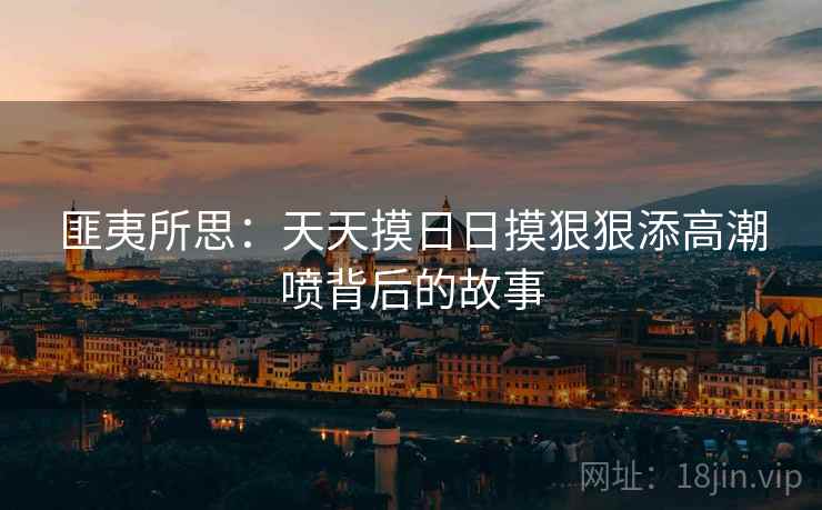 匪夷所思：天天摸日日摸狠狠添高潮喷背后的故事