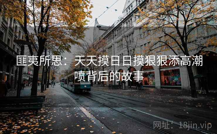 匪夷所思：天天摸日日摸狠狠添高潮喷背后的故事