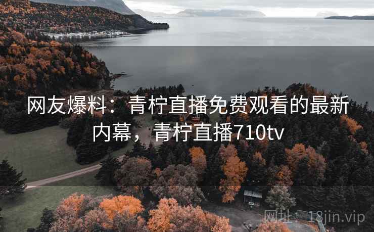 网友爆料：青柠直播免费观看的最新内幕，青柠直播710tv
