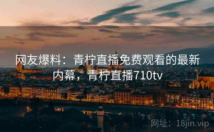 网友爆料：青柠直播免费观看的最新内幕，青柠直播710tv