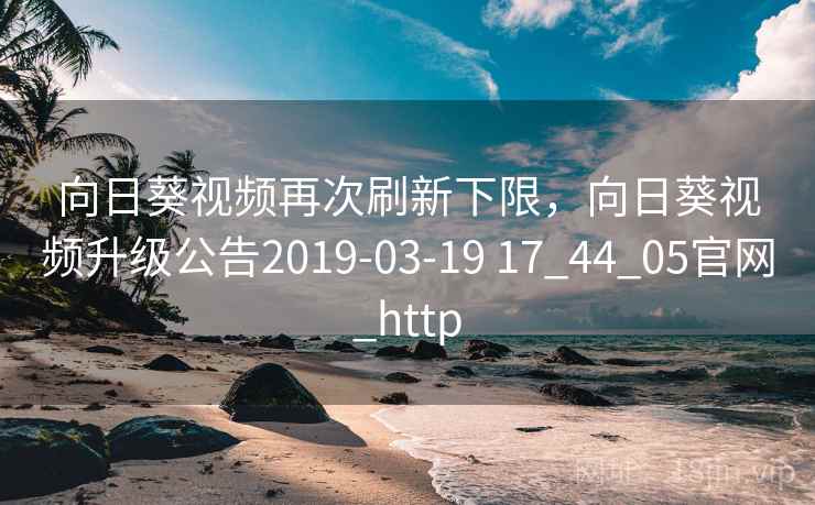 向日葵视频再次刷新下限，向日葵视频升级公告2019-03-19 17_44_05官网_http