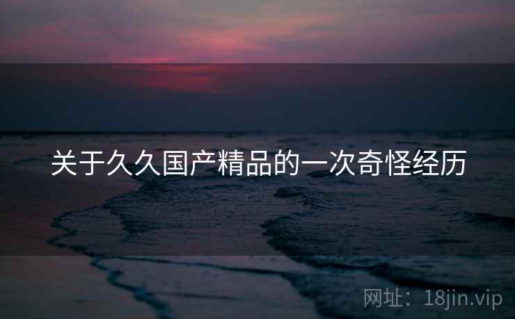 关于久久国产精品的一次奇怪经历