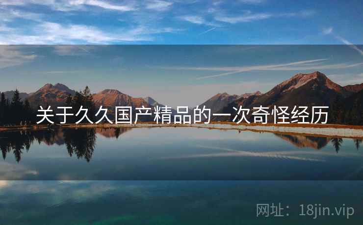 关于久久国产精品的一次奇怪经历