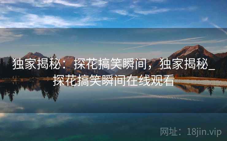 独家揭秘：探花搞笑瞬间，独家揭秘_探花搞笑瞬间在线观看