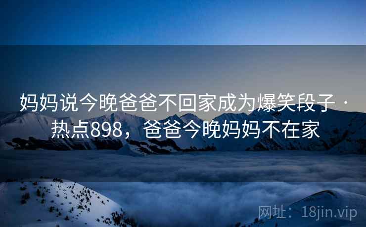 妈妈说今晚爸爸不回家成为爆笑段子 · 热点898，爸爸今晚妈妈不在家