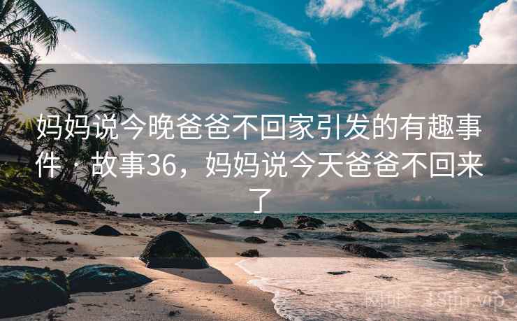 妈妈说今晚爸爸不回家引发的有趣事件 · 故事36，妈妈说今天爸爸不回来了