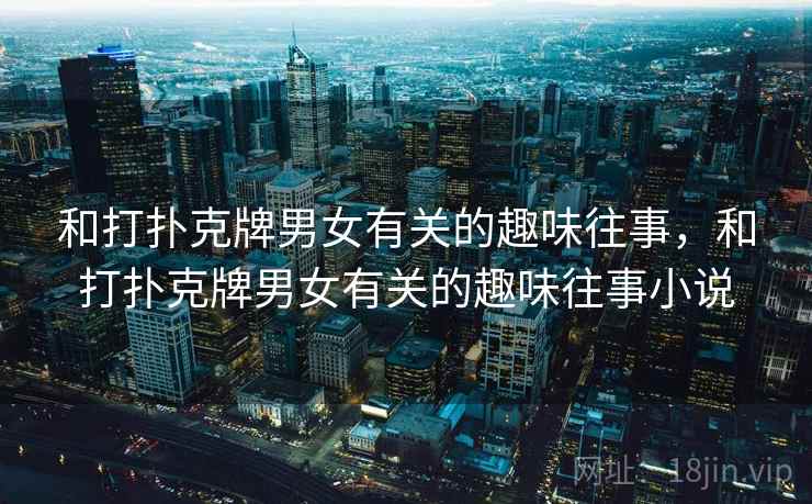 和打扑克牌男女有关的趣味往事，和打扑克牌男女有关的趣味往事小说