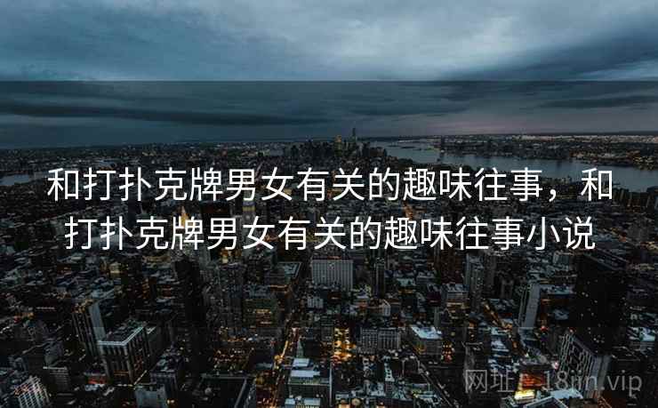 和打扑克牌男女有关的趣味往事，和打扑克牌男女有关的趣味往事小说