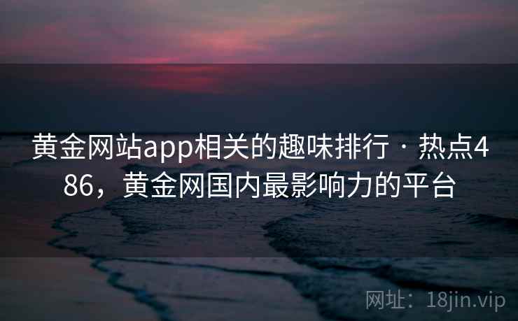 黄金网站app相关的趣味排行 · 热点486，黄金网国内最影响力的平台