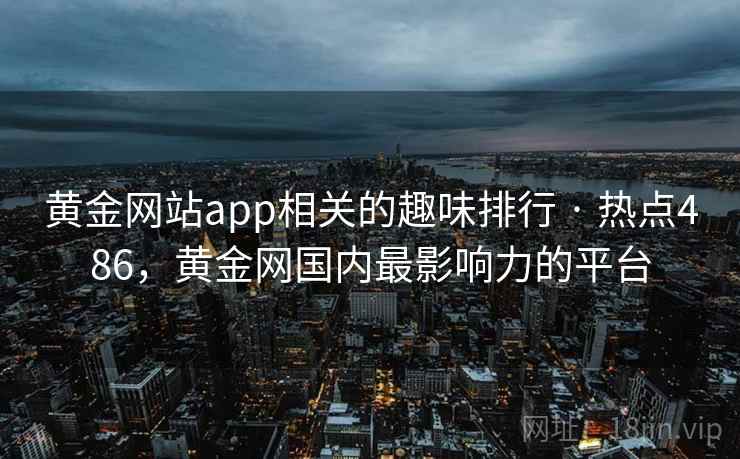 黄金网站app相关的趣味排行 · 热点486，黄金网国内最影响力的平台