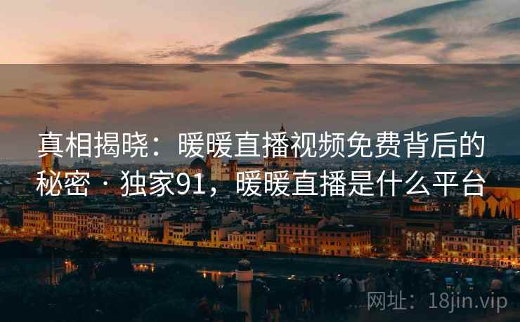 真相揭晓：暖暖直播视频免费背后的秘密 · 独家91，暖暖直播是什么平台