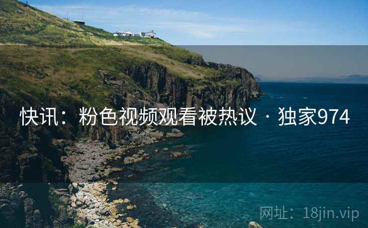 快讯:粉色视频观看被热议 · 独家974