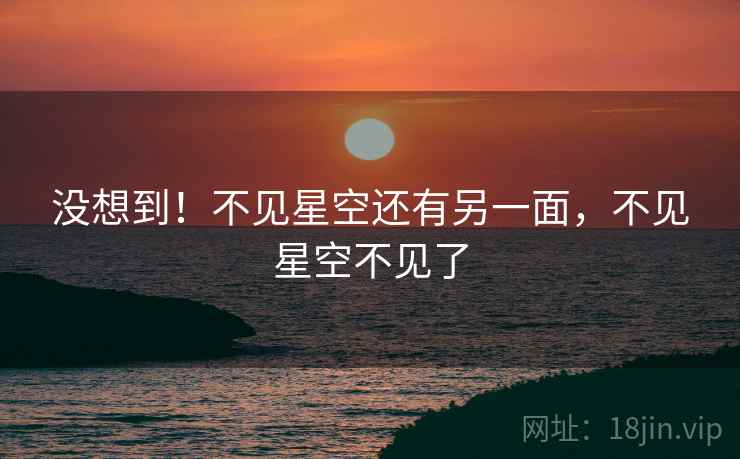 没想到！不见星空还有另一面，不见星空不见了