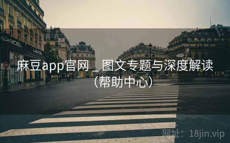 麻豆app官网 _ 图文专题与深度解读(帮助中心)