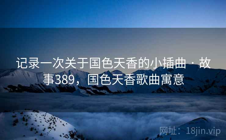 记录一次关于国色天香的小插曲 · 故事389,国色天香歌曲寓意