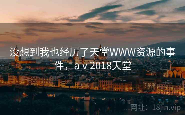 没想到我也经历了天堂WWW资源的事件，aⅴ2018天堂
