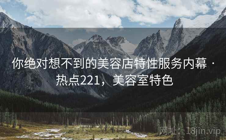 你绝对想不到的美容店特性服务内幕 · 热点221，美容室特色