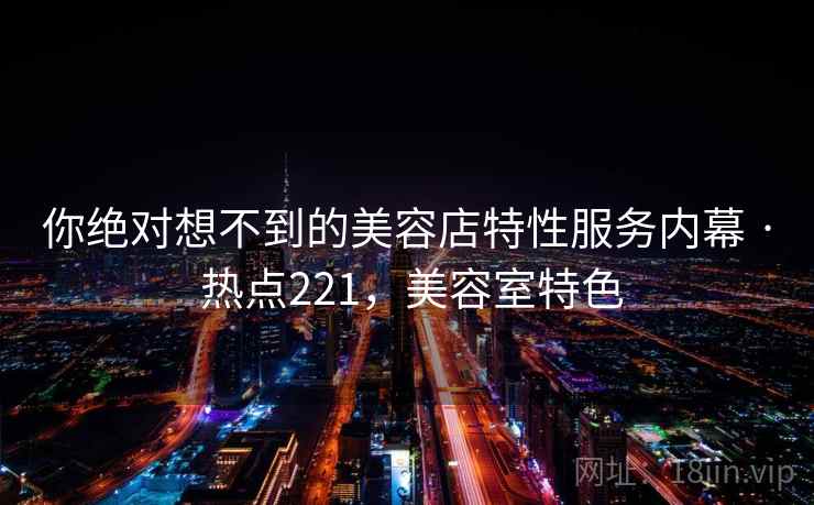 你绝对想不到的美容店特性服务内幕 · 热点221，美容室特色