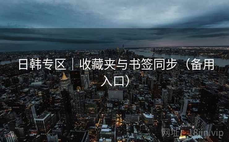 日韩专区｜收藏夹与书签同步（备用入口）