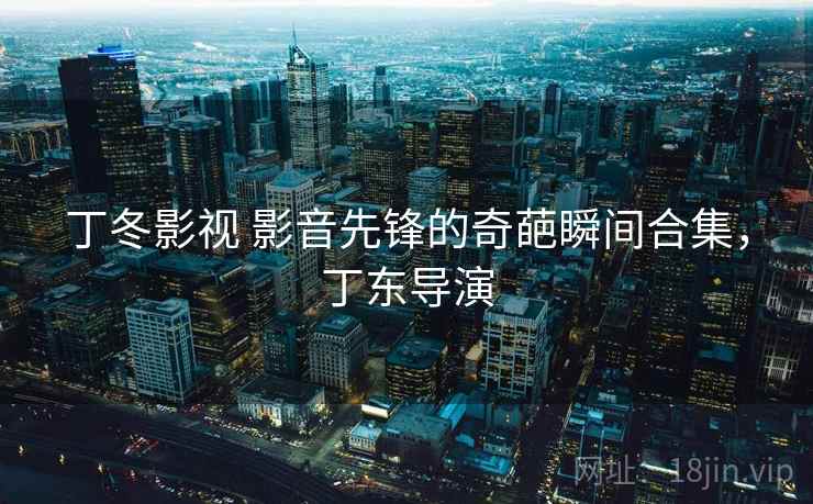 丁冬影视 影音先锋的奇葩瞬间合集,丁东导演 丁冬影视 影音先锋的奇葩瞬间合集,丁东导演