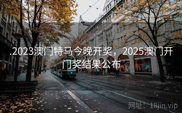 .2023澳门特马今晚开奖,2025澳门开门奖结果公布 .2023澳门特马今晚开奖,2025澳门开门奖结果公布