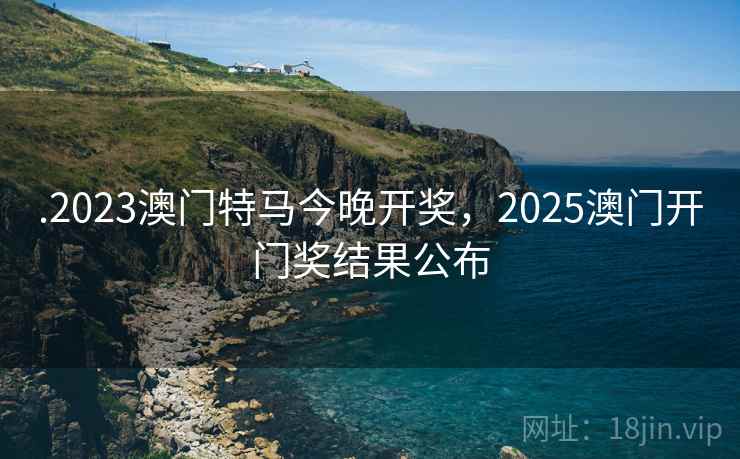 .2023澳门特马今晚开奖,2025澳门开门奖结果公布 .2023澳门特马今晚开奖,2025澳门开门奖结果公布