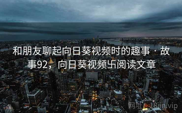 和朋友聊起向日葵视频时的趣事 · 故事92,向日葵视频卐阅读文章 和朋友聊起向日葵视频时的趣事 · 故事92,向日葵视频卐阅读文章
