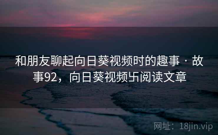 和朋友聊起向日葵视频时的趣事 · 故事92,向日葵视频卐阅读文章 和朋友聊起向日葵视频时的趣事 · 故事92,向日葵视频卐阅读文章
