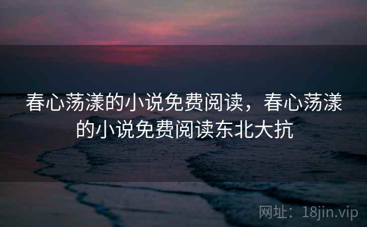 春心荡漾的小说免费阅读,春心荡漾的小说免费阅读东北大抗 春心荡漾的小说免费阅读,春心荡漾的小说免费阅读东北大抗