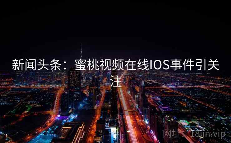 新闻头条:蜜桃视频在线IOS事件引关注 新闻头条:蜜桃视频在线IOS事件引关注