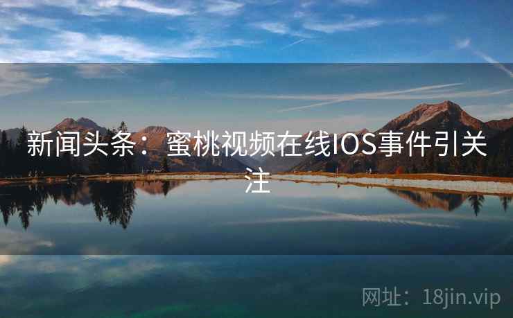 新闻头条:蜜桃视频在线IOS事件引关注 新闻头条:蜜桃视频在线IOS事件引关注