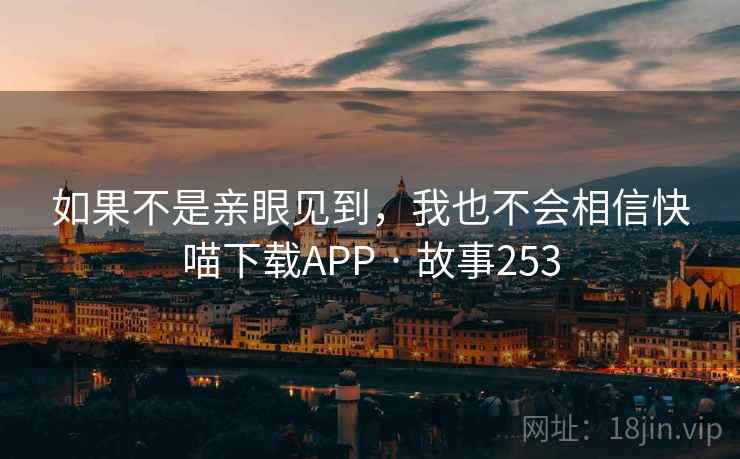 如果不是亲眼见到,我也不会相信快喵下载APP · 故事253 如果不是亲眼见到,我也不会相信快喵下载APP · 故事253