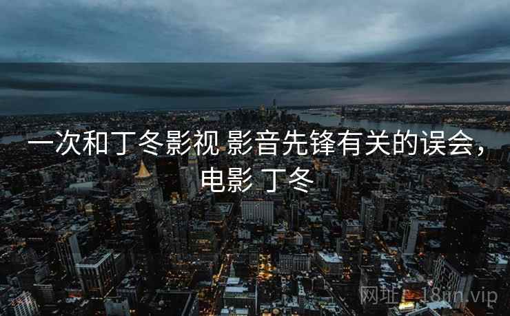 一次和丁冬影视 影音先锋有关的误会,电影 丁冬 一次和丁冬影视 影音先锋有关的误会,电影 丁冬