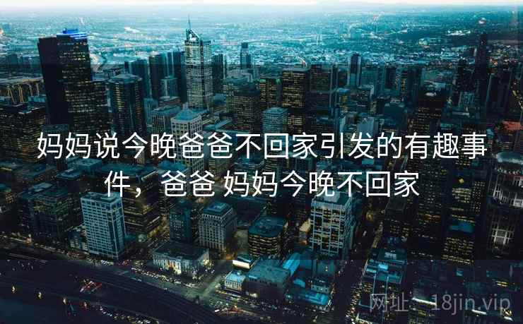 妈妈说今晚爸爸不回家引发的有趣事件，爸爸 妈妈今晚不回家