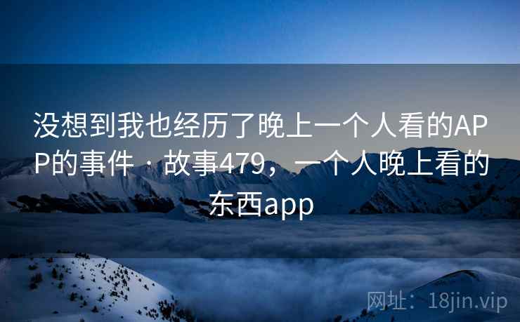 没想到我也经历了晚上一个人看的APP的事件 · 故事479，一个人晚上看的东西app