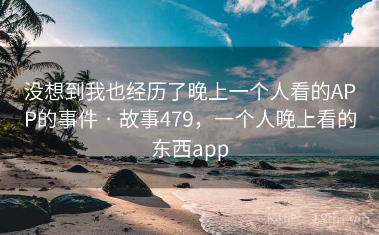没想到我也经历了晚上一个人看的APP的事件 · 故事479,一个人晚上看的东西app 没想到我也经历了晚上一个人看的APP的事件 · 故事479,一个人晚上看的东西app