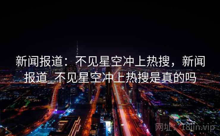 新闻报道：不见星空冲上热搜，新闻报道_不见星空冲上热搜是真的吗