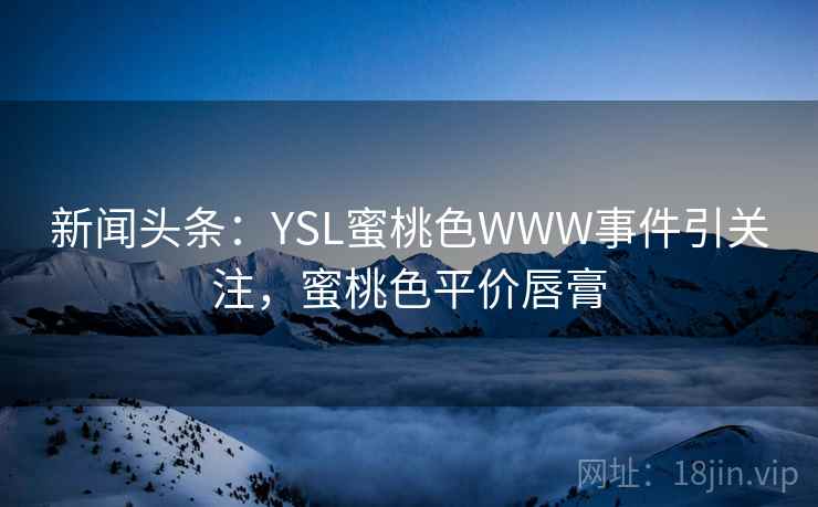 新闻头条：YSL蜜桃色WWW事件引关注，蜜桃色平价唇膏