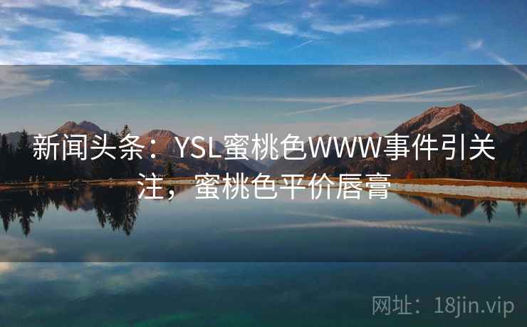 新闻头条：YSL蜜桃色WWW事件引关注，蜜桃色平价唇膏
