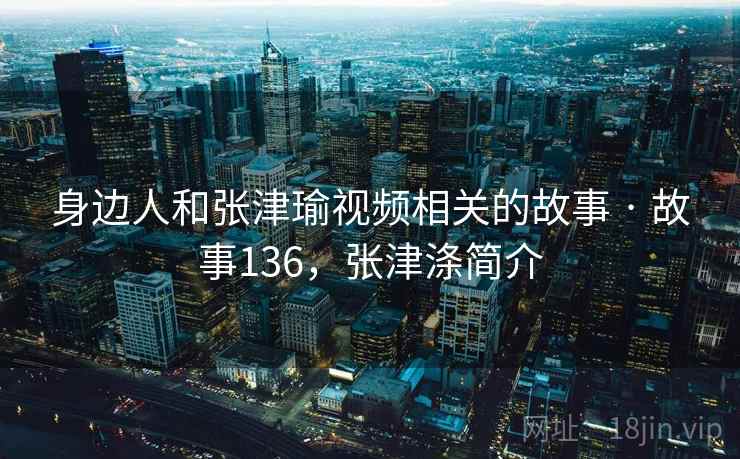 身边人和张津瑜视频相关的故事 · 故事136，张津涤简介