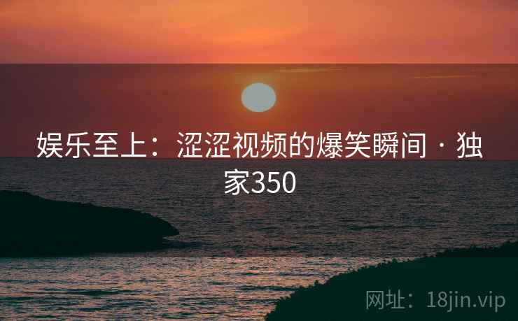娱乐至上：涩涩视频的爆笑瞬间 · 独家350