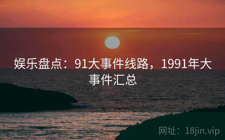 娱乐盘点：91大事件线路，1991年大事件汇总