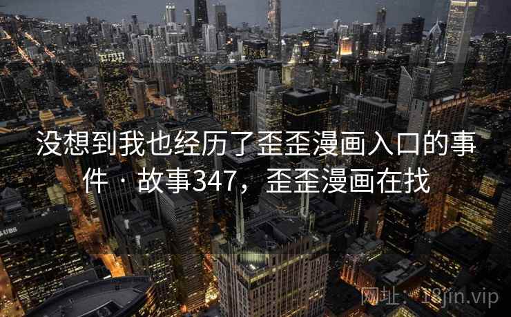 没想到我也经历了歪歪漫画入口的事件 · 故事347,歪歪漫画在找 没想到我也经历了歪歪漫画入口的事件 · 故事347,歪歪漫画在找