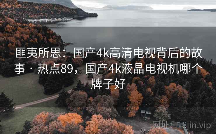 匪夷所思：国产4k高清电视背后的故事 · 热点89，国产4k液晶电视机哪个牌子好