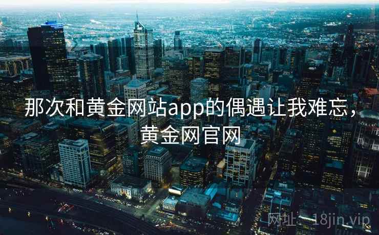 那次和黄金网站app的偶遇让我难忘，黄金网官网